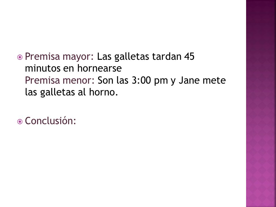 Premisa mayor: Las galletas tardan 45 minutos en hornearse Premisa menor: Son las 3:00 pm y Jane mete las galletas al horno.