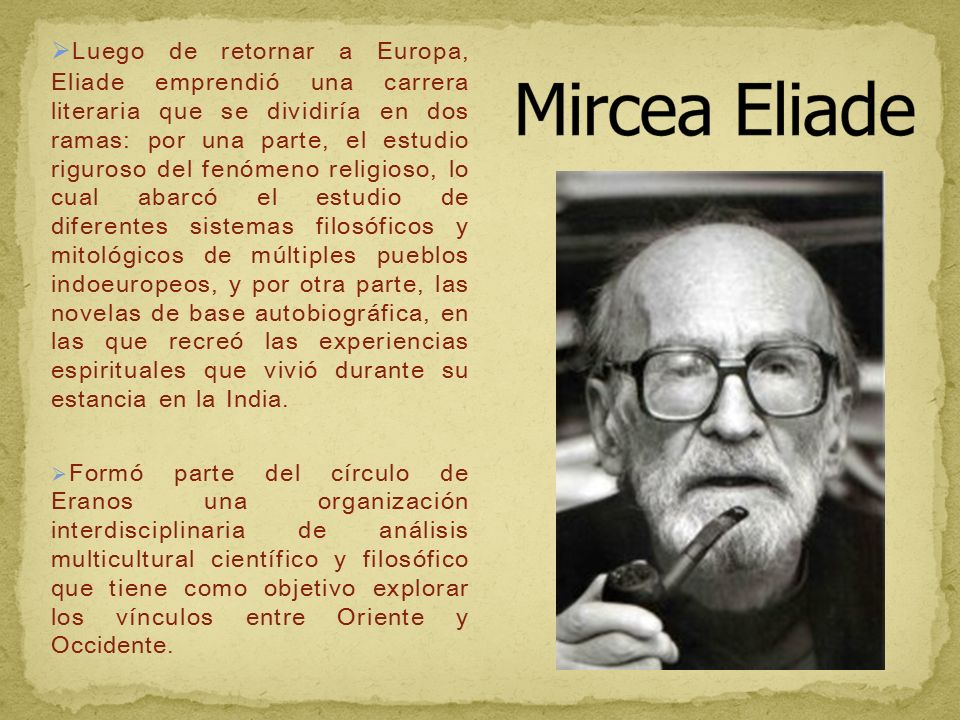 Luego de retornar a Europa, Eliade emprendió una carrera literaria que se dividiría en dos ramas: por una parte, el estudio riguroso del fenómeno religioso, lo cual abarcó el estudio de diferentes sistemas filosóficos y mitológicos de múltiples pueblos indoeuropeos, y por otra parte, las novelas de base autobiográfica, en las que recreó las experiencias espirituales que vivió durante su estancia en la India.