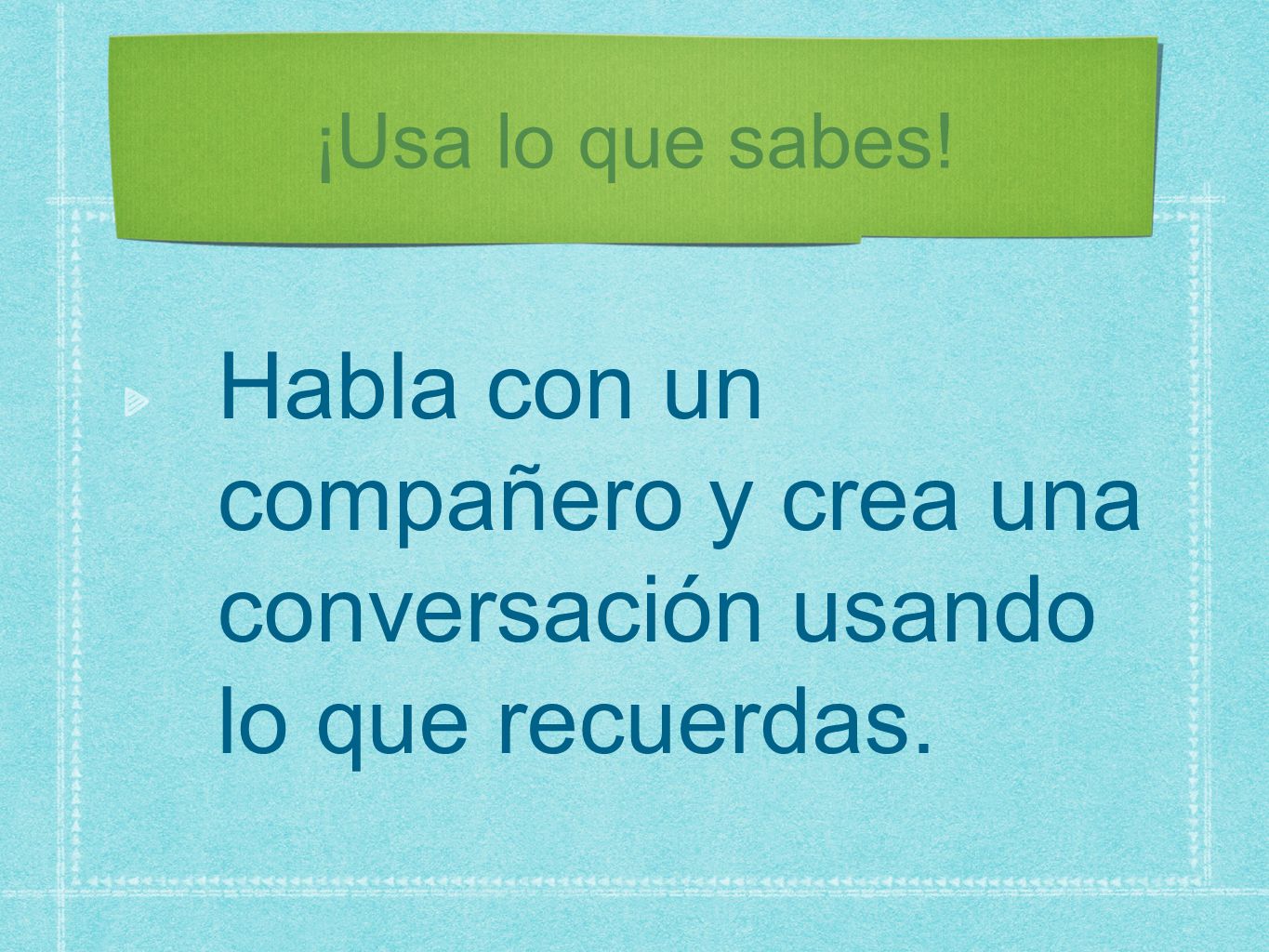 ¡Usa lo que sabes! Habla con un compañero y crea una conversación usando lo que recuerdas.