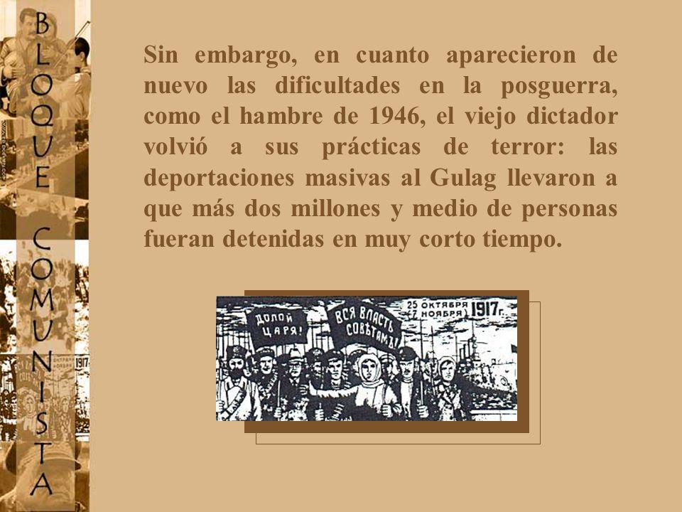 Sin embargo, en cuanto aparecieron de nuevo las dificultades en la posguerra, como el hambre de 1946, el viejo dictador volvió a sus prácticas de terror: las deportaciones masivas al Gulag llevaron a que más dos millones y medio de personas fueran detenidas en muy corto tiempo.