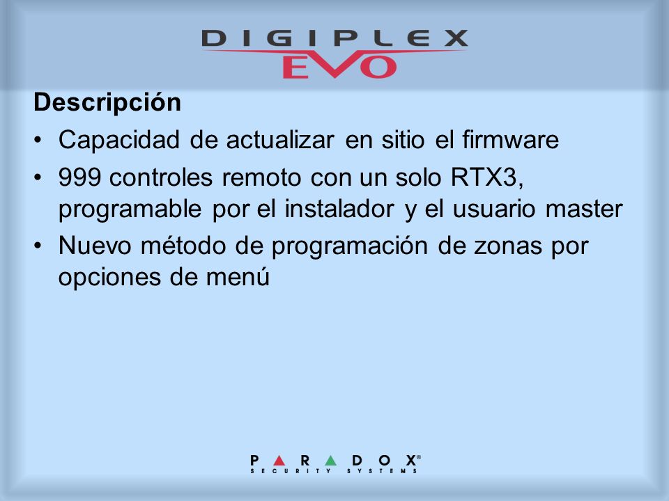 Descripción Capacidad de actualizar en sitio el firmware. 999 controles remoto con un solo RTX3, programable por el instalador y el usuario master.