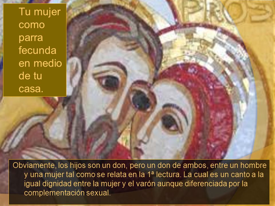 Tu mujer como parra fecunda en medio de tu casa.