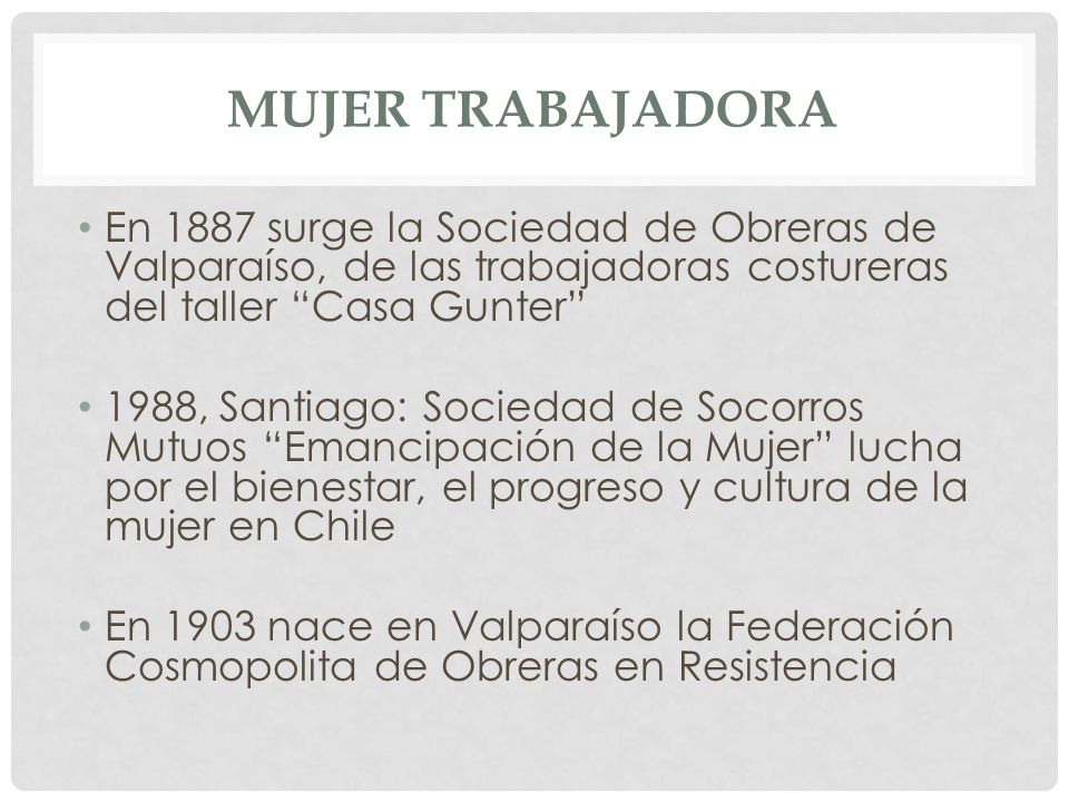 Mujer trabajadora En 1887 surge la Sociedad de Obreras de Valparaíso, de las trabajadoras costureras del taller Casa Gunter