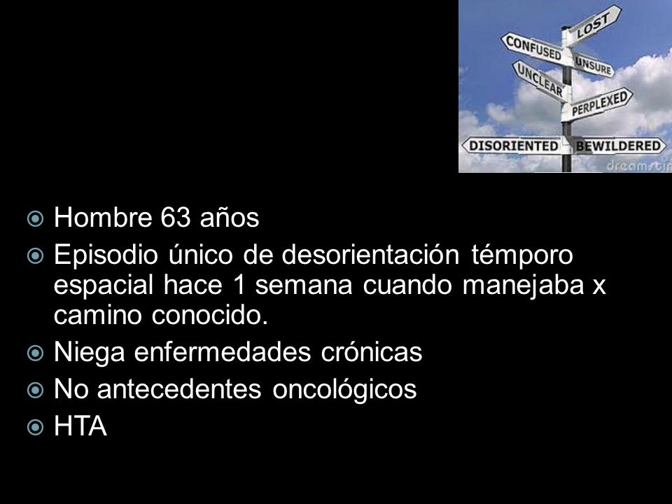 Hombre 63 años Episodio único de desorientación témporo espacial hace 1 semana cuando manejaba x camino conocido.