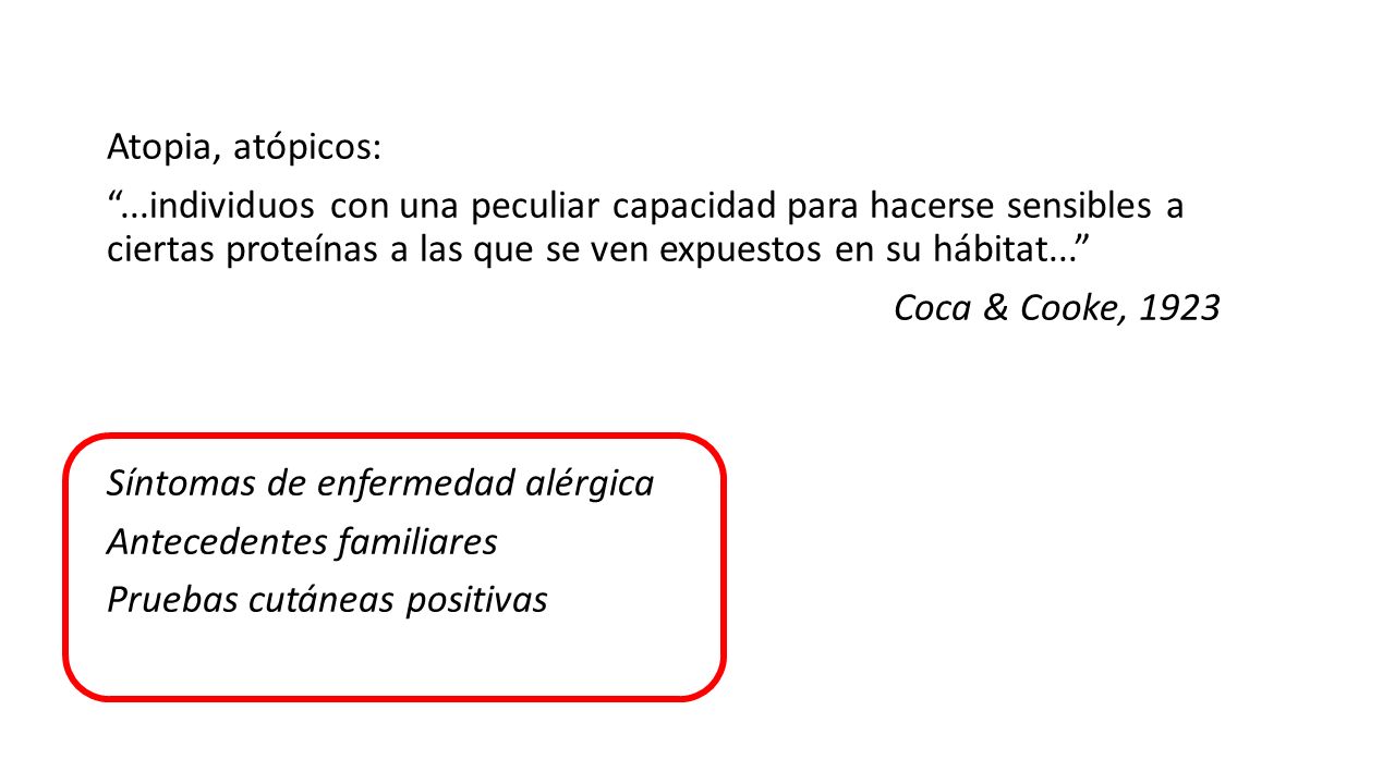 Atopia, atópicos: ...individuos con una peculiar capacidad para hacerse sensibles a ciertas proteínas a las que se ven expuestos en su hábitat... Coca & Cooke, 1923 Síntomas de enfermedad alérgica Antecedentes familiares Pruebas cutáneas positivas