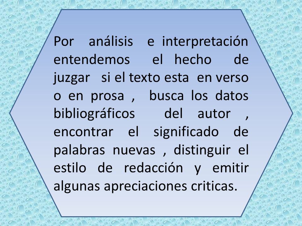 Por análisis e interpretación entendemos el hecho de juzgar si el texto esta en verso o en prosa , busca los datos bibliográficos del autor , encontrar el significado de palabras nuevas , distinguir el estilo de redacción y emitir algunas apreciaciones criticas.