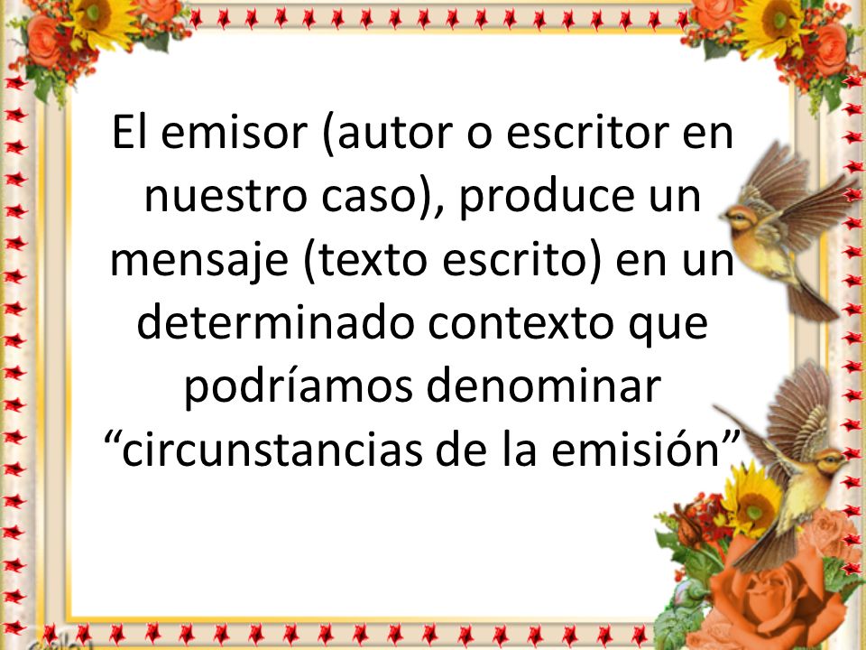 El emisor (autor o escritor en nuestro caso), produce un mensaje (texto escrito) en un determinado contexto que podríamos denominar circunstancias de la emisión