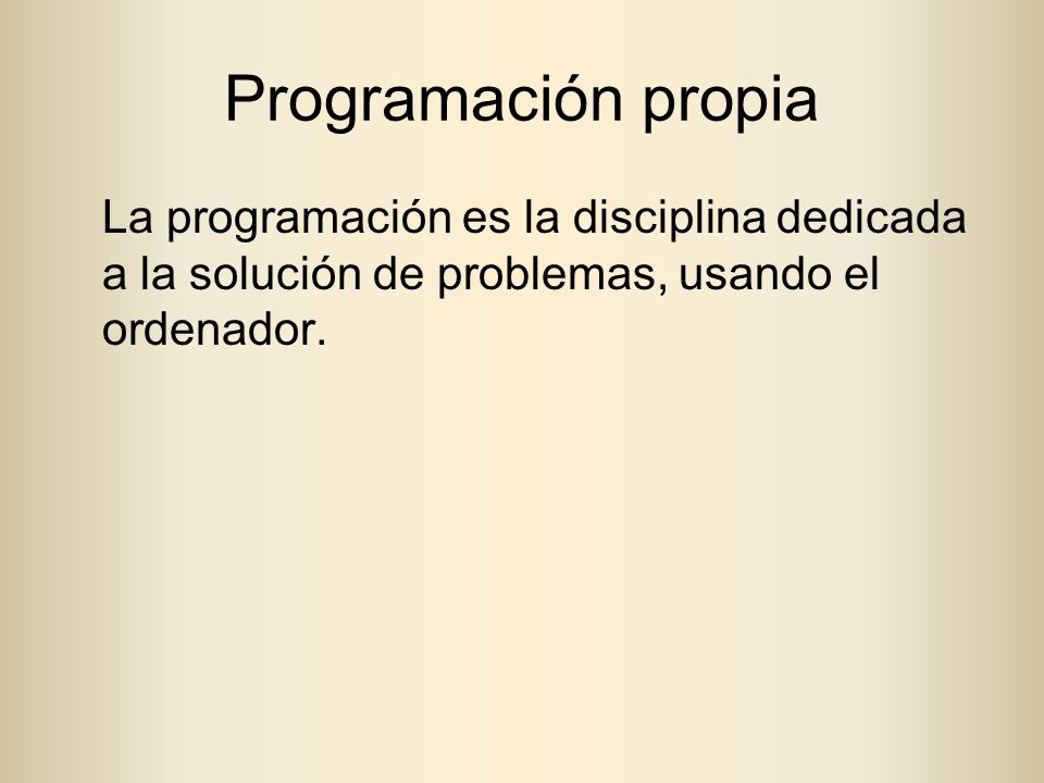 Programación propia La programación es la disciplina dedicada a la solución de problemas, usando el ordenador.