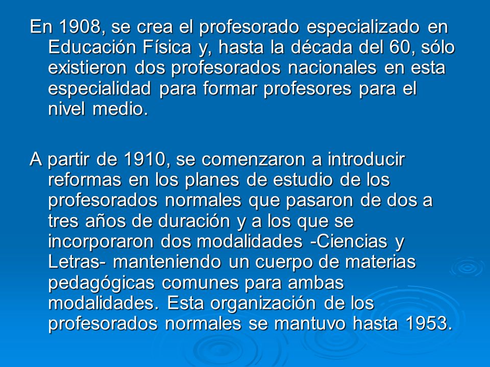 En 1908, se crea el profesorado especializado en Educación Física y, hasta la década del 60, sólo existieron dos profesorados nacionales en esta especialidad para formar profesores para el nivel medio.