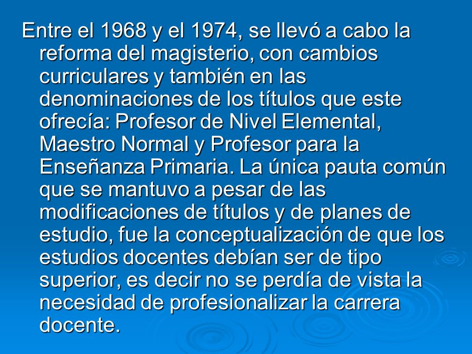 Entre el 1968 y el 1974, se llevó a cabo la reforma del magisterio, con cambios curriculares y también en las denominaciones de los títulos que este ofrecía: Profesor de Nivel Elemental, Maestro Normal y Profesor para la Enseñanza Primaria.