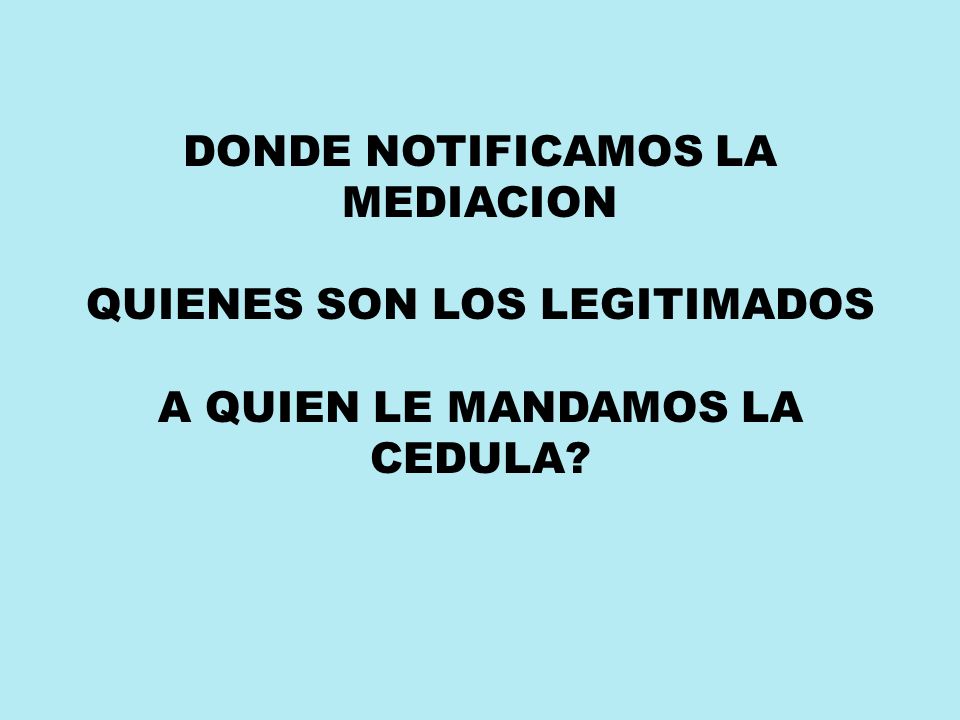 DONDE NOTIFICAMOS LA MEDIACION QUIENES SON LOS LEGITIMADOS A QUIEN LE MANDAMOS LA CEDULA