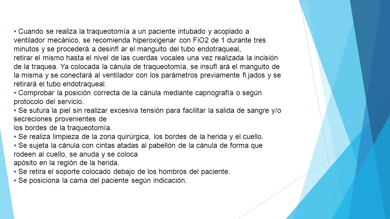 • Cuando se realiza la traqueotomía a un paciente intubado y acoplado a ventilador mecánico, se recomienda hiperoxigenar con FiO2 de 1 durante tres minutos y se procederá a desinfl ar el manguito del tubo endotraqueal,