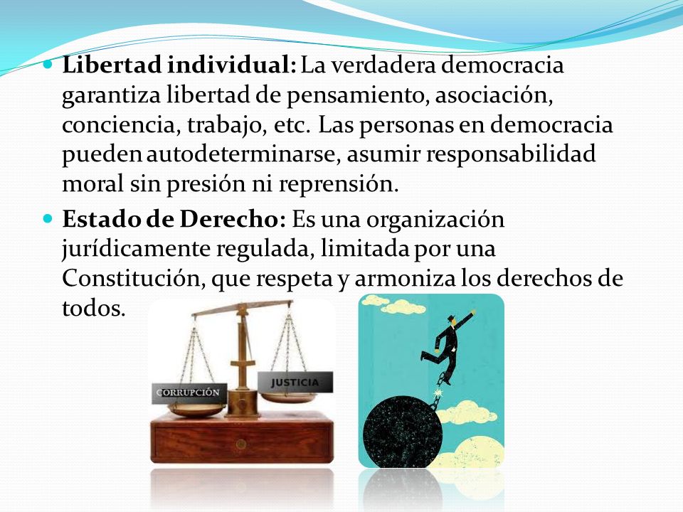Libertad individual: La verdadera democracia garantiza libertad de pensamiento, asociación, conciencia, trabajo, etc. Las personas en democracia pueden autodeterminarse, asumir responsabilidad moral sin presión ni reprensión.