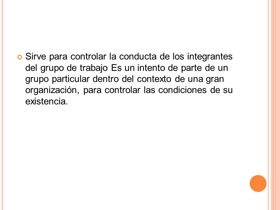 Sirve para controlar la conducta de los integrantes del grupo de trabajo Es un intento de parte de un grupo particular dentro del contexto de una gran organización, para controlar las condiciones de su existencia.