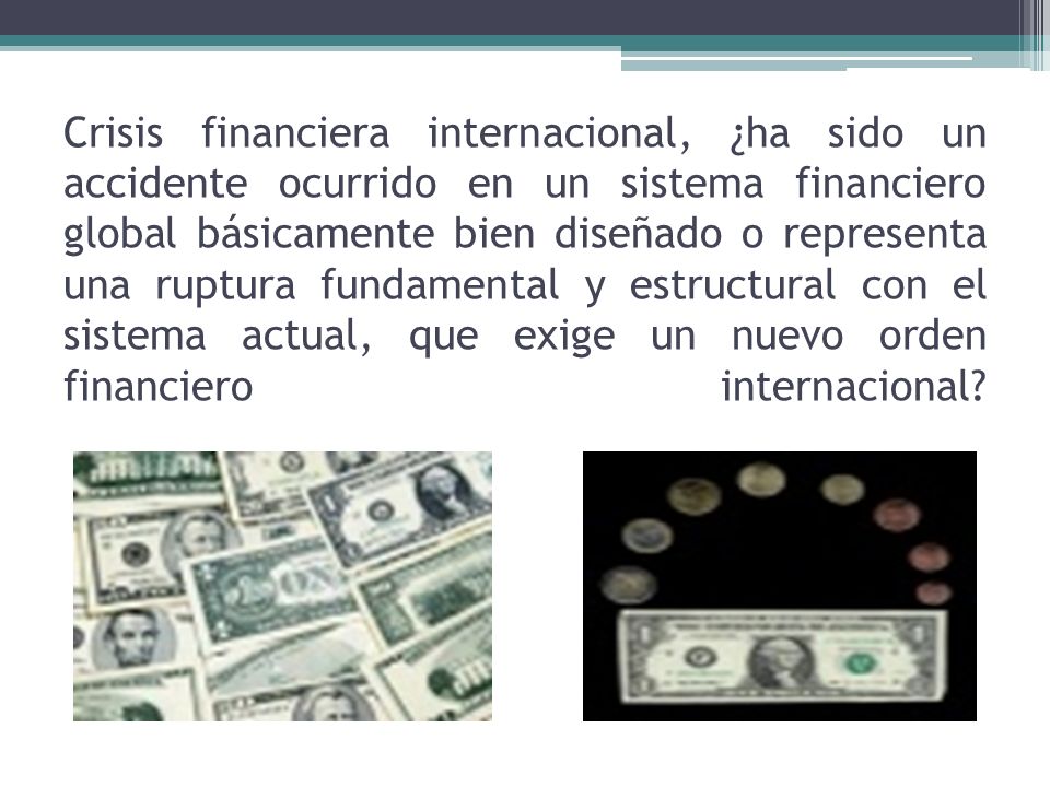 Crisis financiera internacional, ¿ha sido un accidente ocurrido en un sistema financiero global básicamente bien diseñado o representa una ruptura fundamental y estructural con el sistema actual, que exige un nuevo orden financiero internacional