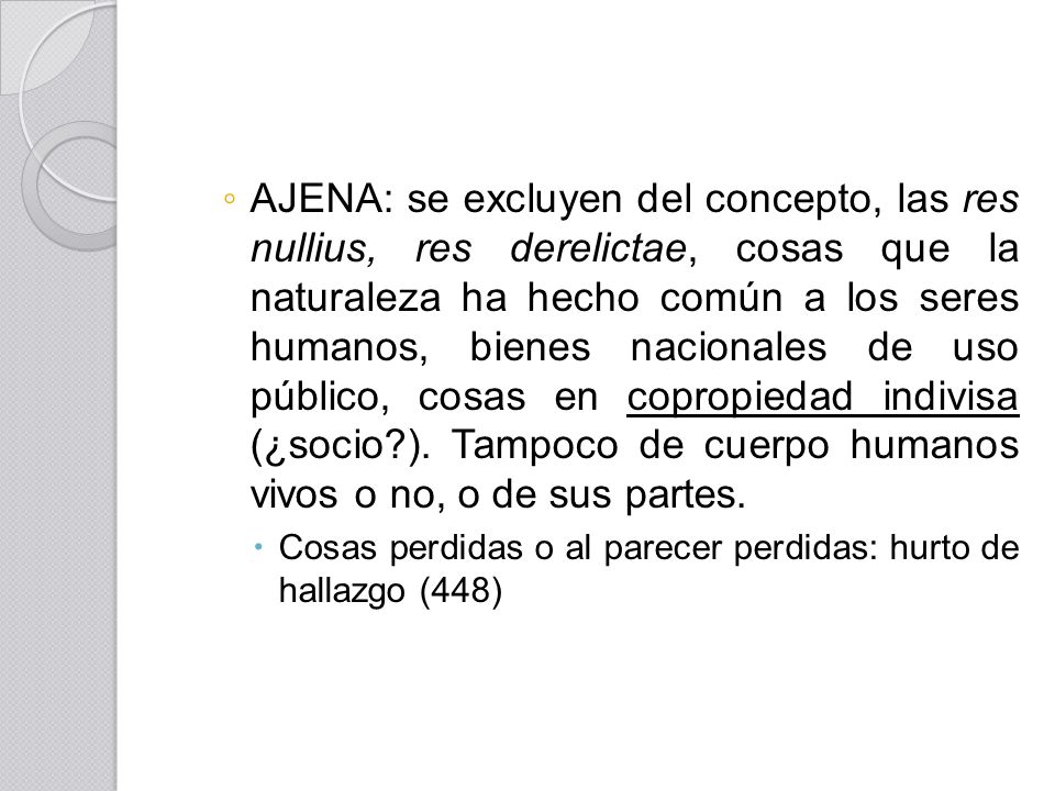 AJENA: se excluyen del concepto, las res nullius, res derelictae, cosas que la naturaleza ha hecho común a los seres humanos, bienes nacionales de uso público, cosas en copropiedad indivisa (¿socio ). Tampoco de cuerpo humanos vivos o no, o de sus partes.