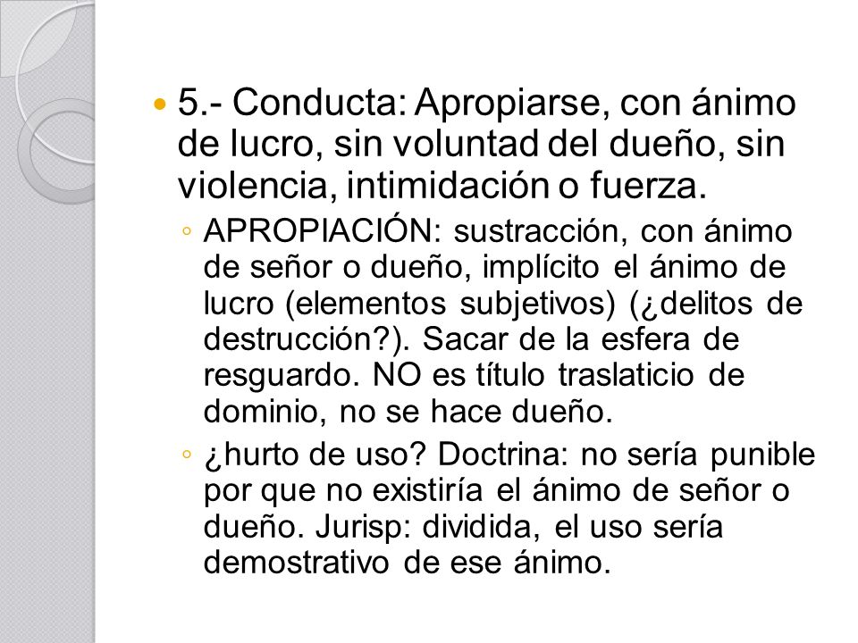 5.- Conducta: Apropiarse, con ánimo de lucro, sin voluntad del dueño, sin violencia, intimidación o fuerza.