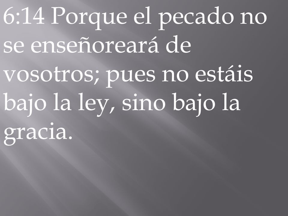 6:14 Porque el pecado no se enseñoreará de vosotros; pues no estáis bajo la ley, sino bajo la gracia.