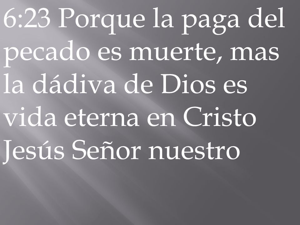 6:23 Porque la paga del pecado es muerte, mas la dádiva de Dios es vida eterna en Cristo Jesús Señor nuestro
