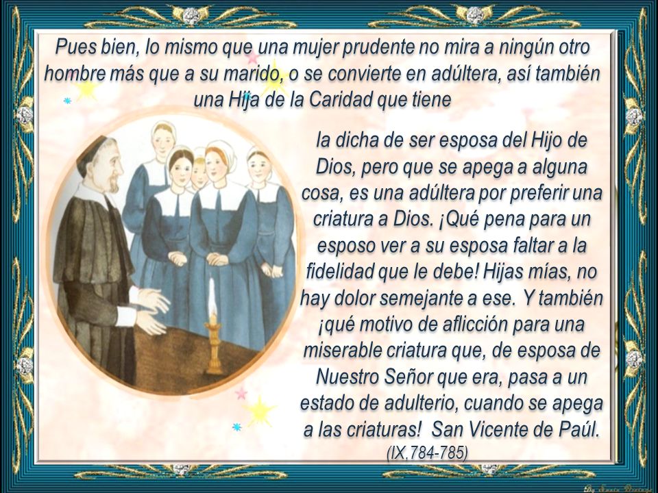 Pues bien, lo mismo que una mujer prudente no mira a ningún otro hombre más que a su marido, o se convierte en adúltera, así también una Hija de la Caridad que tiene