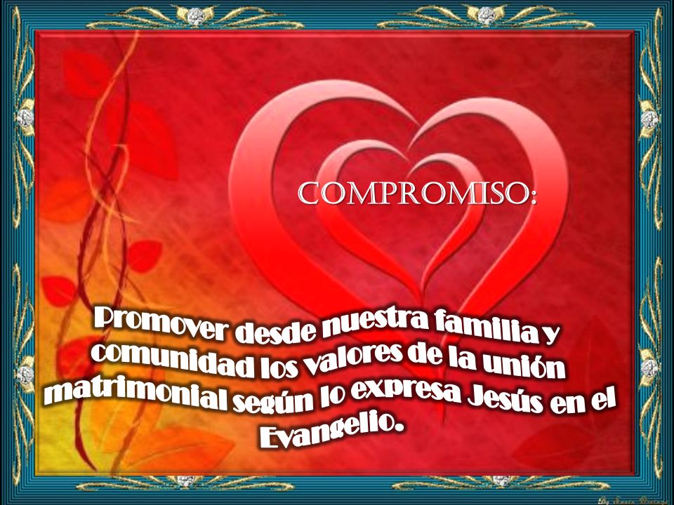 Compromiso: Promover desde nuestra familia y comunidad los valores de la unión matrimonial según lo expresa Jesús en el Evangelio.