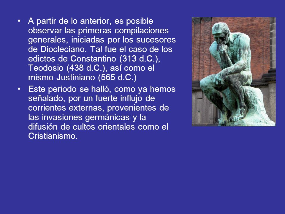A partir de lo anterior, es posible observar las primeras compilaciones generales, iniciadas por los sucesores de Diocleciano. Tal fue el caso de los edictos de Constantino (313 d.C.), Teodosio (438 d.C.), así como el mismo Justiniano (565 d.C.)