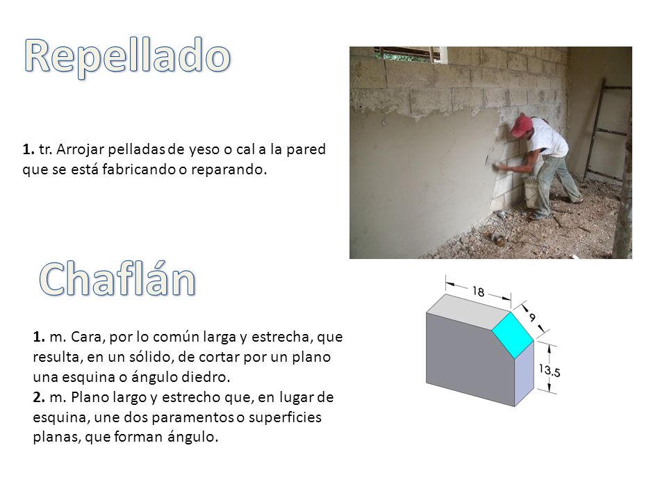 Repellado 1. tr. Arrojar pelladas de yeso o cal a la pared que se está fabricando o reparando. Chaflán.