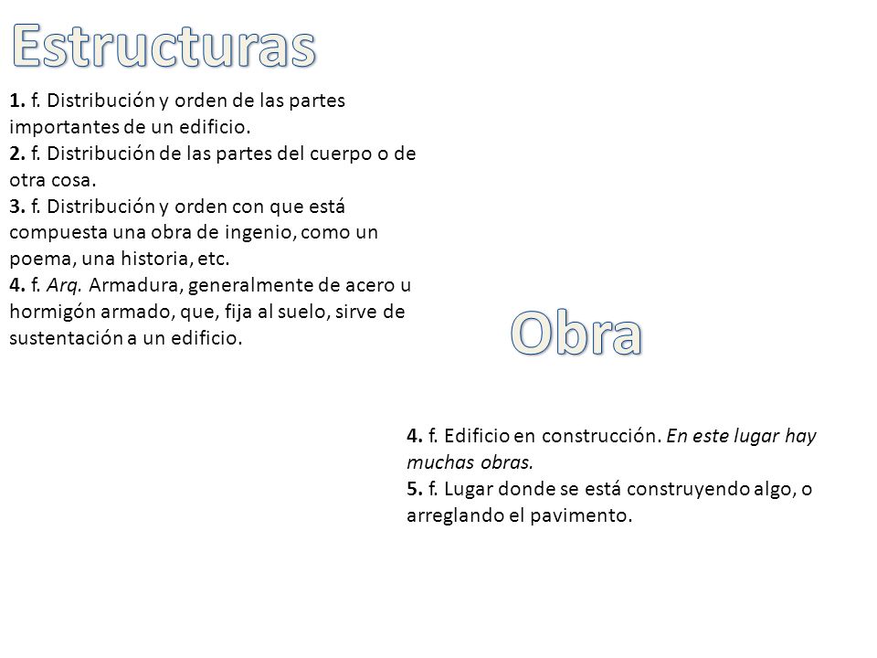 Estructuras 1. f. Distribución y orden de las partes importantes de un edificio. 2. f. Distribución de las partes del cuerpo o de otra cosa.