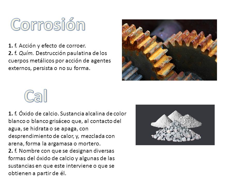 Corrosión Cal 1. f. Acción y efecto de corroer.