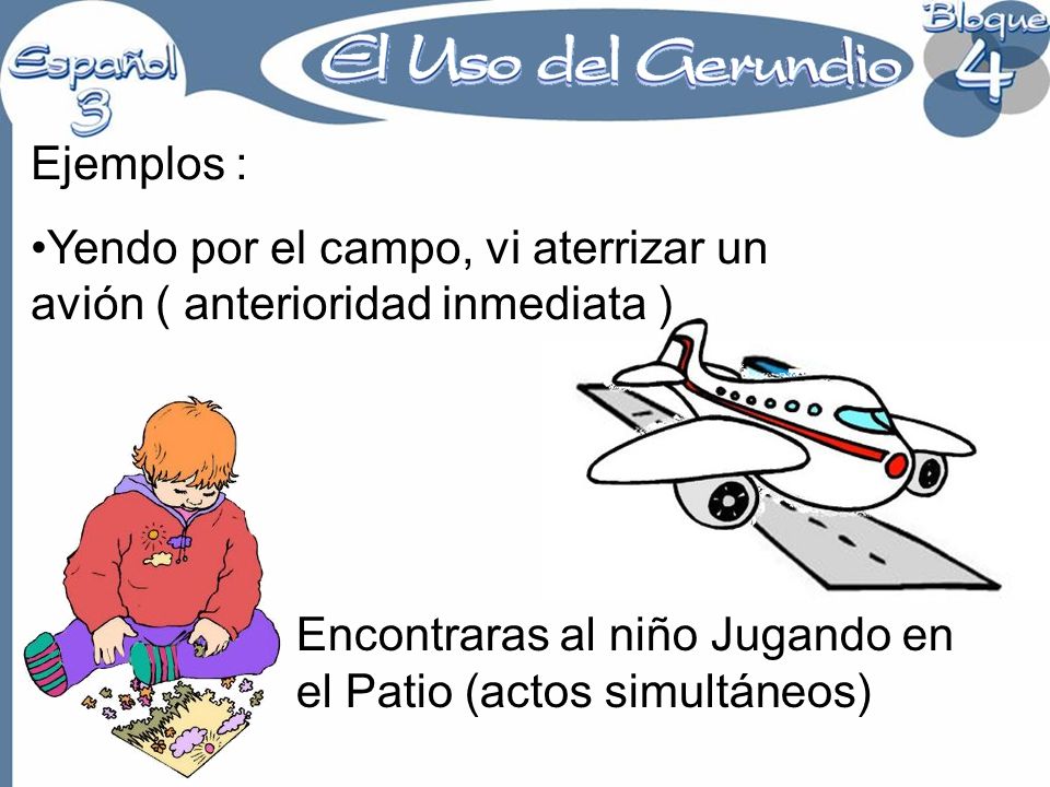 Ejemplos : Yendo por el campo, vi aterrizar un avión ( anterioridad inmediata ) Encontraras al niño Jugando en el Patio (actos simultáneos)