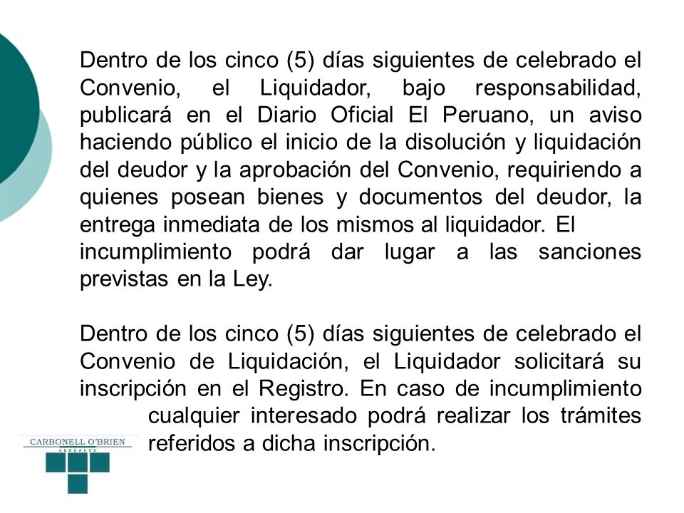 Dentro de los cinco (5) días siguientes de celebrado el Convenio, el Liquidador, bajo responsabilidad, publicará en el Diario Oficial El Peruano, un aviso haciendo público el inicio de la disolución y liquidación del deudor y la aprobación del Convenio, requiriendo a quienes posean bienes y documentos del deudor, la entrega inmediata de los mismos al liquidador. El