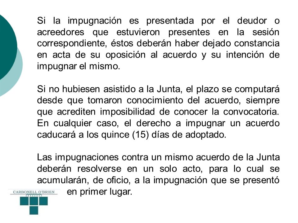 Si la impugnación es presentada por el deudor o acreedores que estuvieron presentes en la sesión correspondiente, éstos deberán haber dejado constancia en acta de su oposición al acuerdo y su intención de impugnar el mismo.