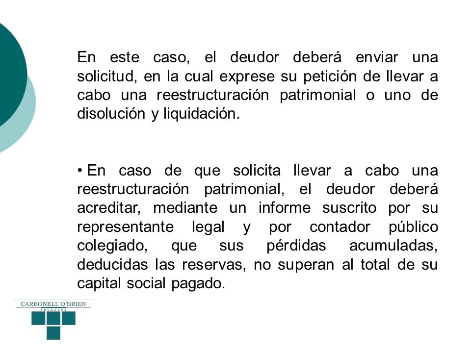 En este caso, el deudor deberá enviar una solicitud, en la cual exprese su petición de llevar a cabo una reestructuración patrimonial o uno de disolución y liquidación.