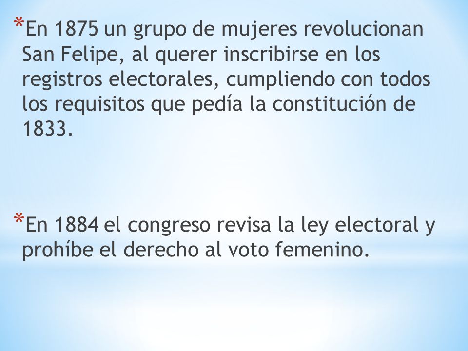 En 1875 un grupo de mujeres revolucionan San Felipe, al querer inscribirse en los registros electorales, cumpliendo con todos los requisitos que pedía la constitución de 1833.