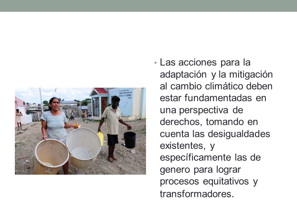 Las acciones para la adaptación y la mitigación al cambio climático deben estar fundamentadas en una perspectiva de derechos, tomando en cuenta las desigualdades existentes, y específicamente las de genero para lograr procesos equitativos y transformadores.