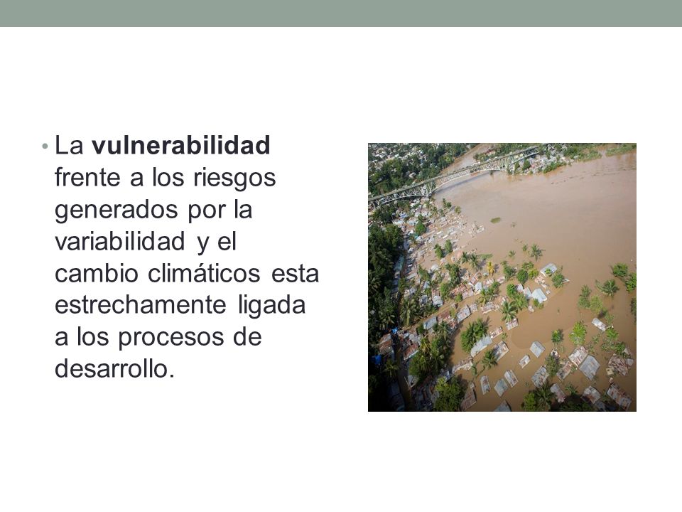 La vulnerabilidad frente a los riesgos generados por la variabilidad y el cambio climáticos esta estrechamente ligada a los procesos de desarrollo.