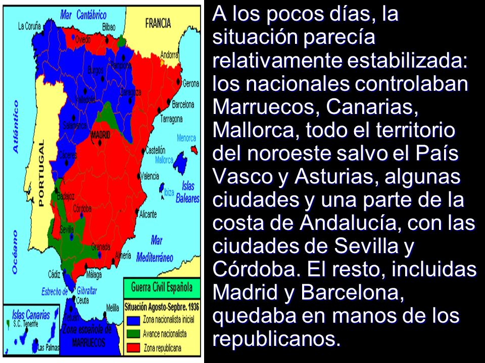 A los pocos días, la situación parecía relativamente estabilizada: los nacionales controlaban Marruecos, Canarias, Mallorca, todo el territorio del noroeste salvo el País Vasco y Asturias, algunas ciudades y una parte de la costa de Andalucía, con las ciudades de Sevilla y Córdoba.