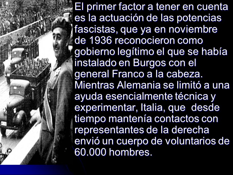 El primer factor a tener en cuenta es la actuación de las potencias fascistas, que ya en noviembre de 1936 reconocieron como gobierno legítimo el que se había instalado en Burgos con el general Franco a la cabeza.