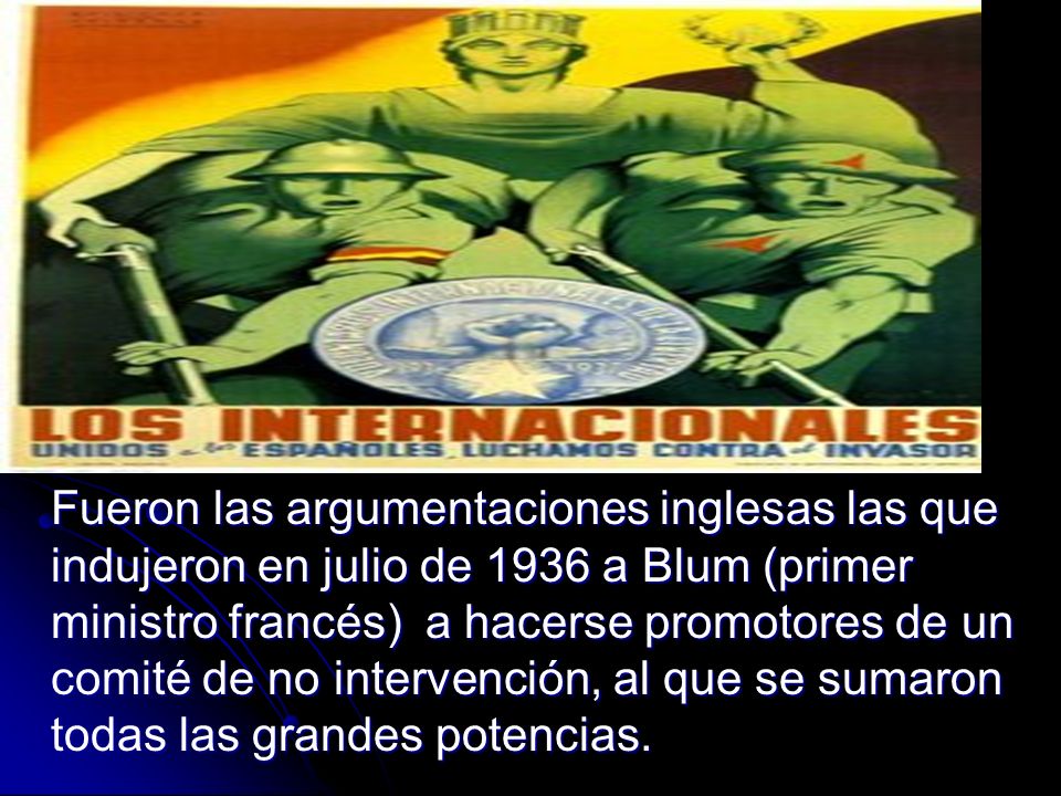Fueron las argumentaciones inglesas las que indujeron en julio de 1936 a Blum (primer ministro francés) a hacerse promotores de un comité de no intervención, al que se sumaron todas las grandes potencias.