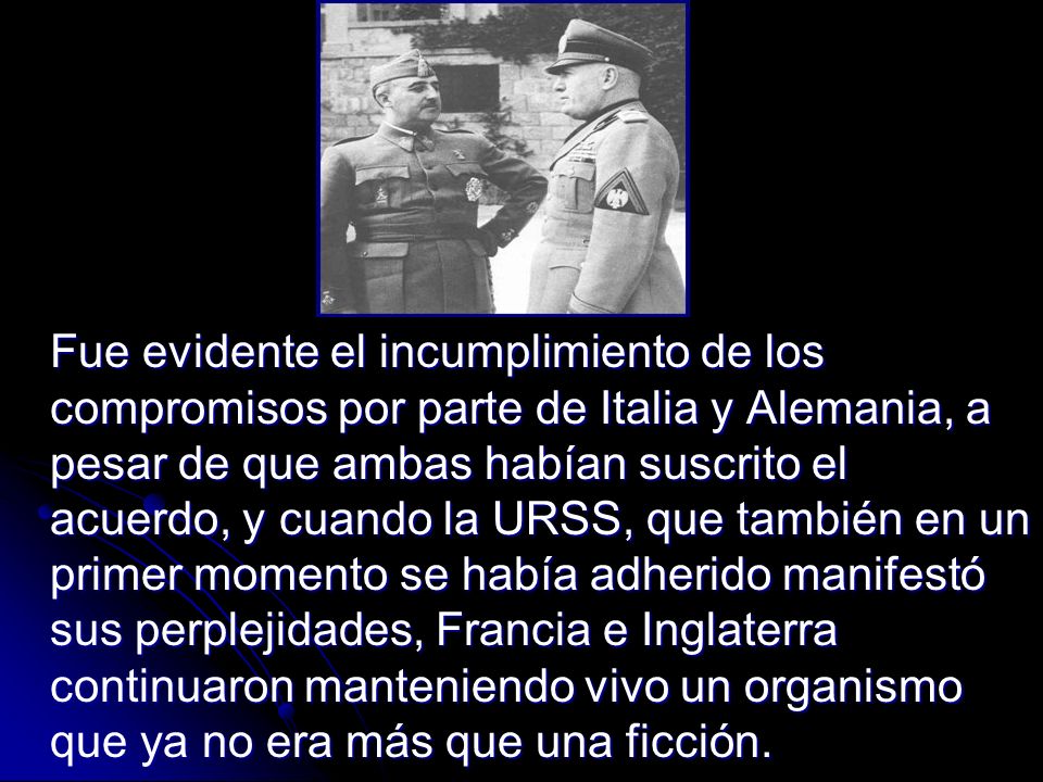 Fue evidente el incumplimiento de los compromisos por parte de Italia y Alemania, a pesar de que ambas habían suscrito el acuerdo, y cuando la URSS, que también en un primer momento se había adherido manifestó sus perplejidades, Francia e Inglaterra continuaron manteniendo vivo un organismo que ya no era más que una ficción.