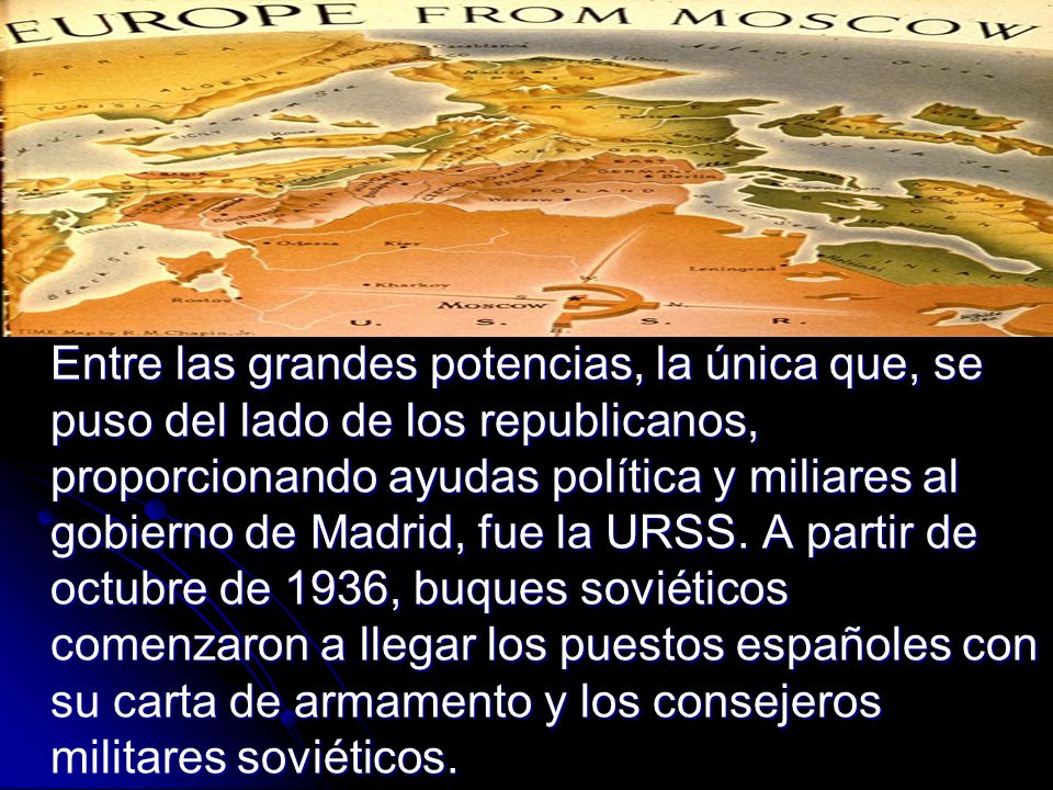 Entre las grandes potencias, la única que, se puso del lado de los republicanos, proporcionando ayudas política y miliares al gobierno de Madrid, fue la URSS.