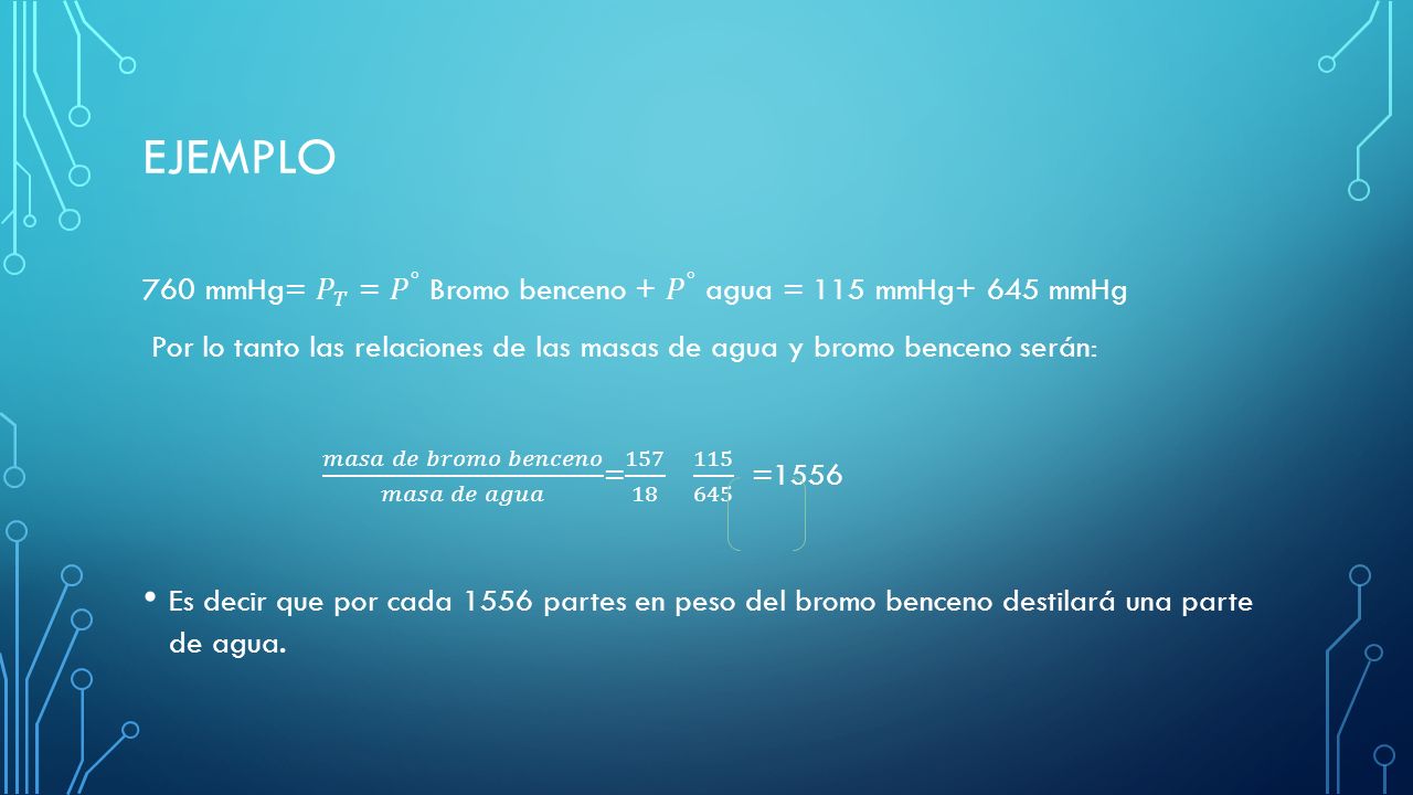 Ejemplo 760 mmHg= 𝑃 𝑇 = 𝑃 ° Bromo benceno + 𝑃 ° agua = 115 mmHg+ 645 mmHg.
