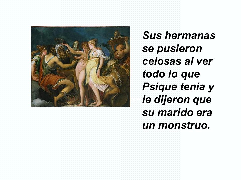 Sus hermanas se pusieron celosas al ver todo lo que Psique tenia y le dijeron que su marido era un monstruo.