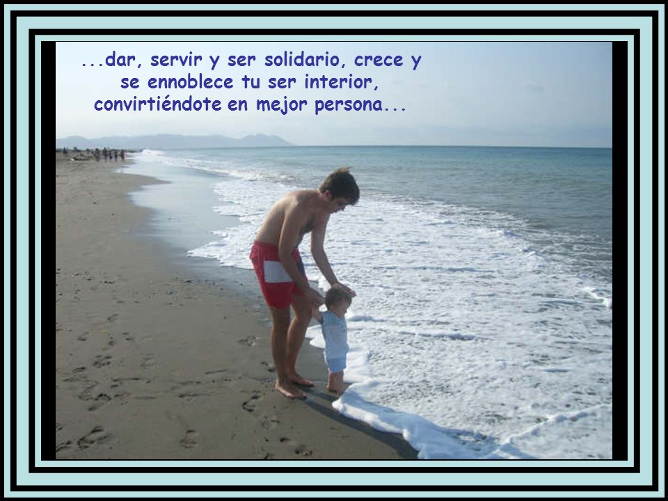 ...dar, servir y ser solidario, crece y se ennoblece tu ser interior, convirtiéndote en mejor persona...