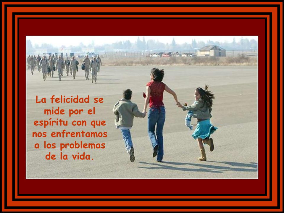La felicidad se mide por el espíritu con que nos enfrentamos a los problemas de la vida.