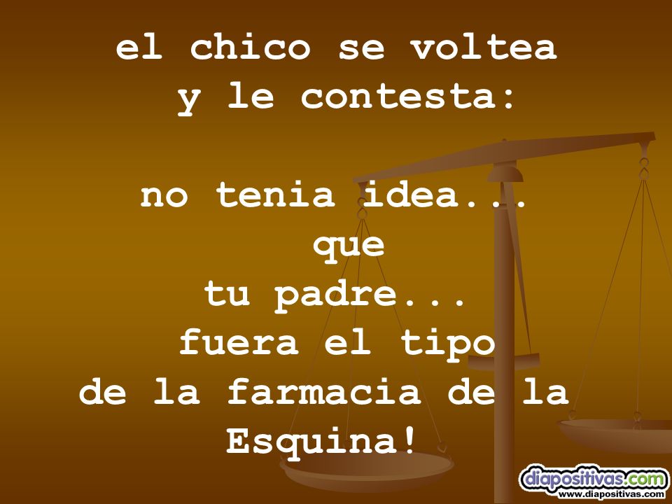 el chico se voltea y le contesta: no tenia idea... que tu padre... fuera el tipo. de la farmacia de la.
