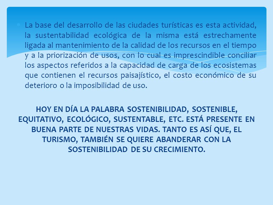 La base del desarrollo de las ciudades turísticas es esta actividad, la sustentabilidad ecológica de la misma está estrechamente ligada al mantenimiento de la calidad de los recursos en el tiempo y a la priorización de usos, con lo cual es imprescindible conciliar los aspectos referidos a la capacidad de carga de los ecosistemas que contienen el recursos paisajístico, el costo económico de su deterioro o la imposibilidad de uso.