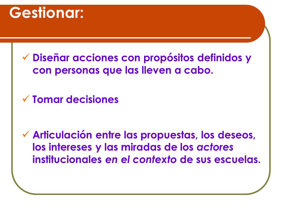 Gestionar: Diseñar acciones con propósitos definidos y con personas que las lleven a cabo. Tomar decisiones.