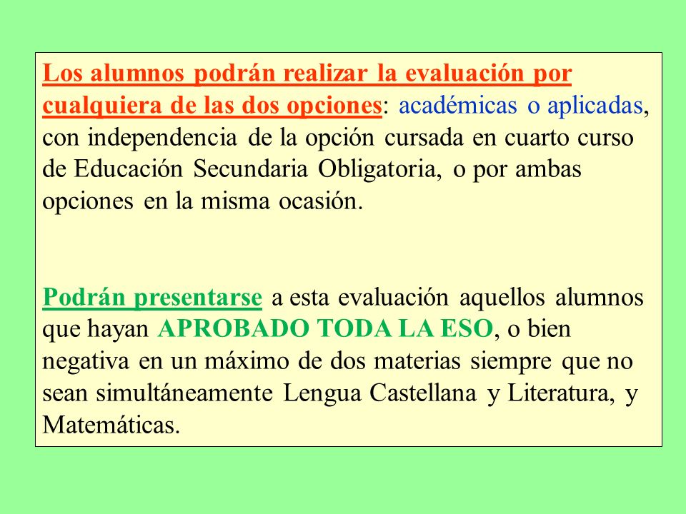 Los alumnos podrán realizar la evaluación por cualquiera de las dos opciones: académicas o aplicadas, con independencia de la opción cursada en cuarto curso de Educación Secundaria Obligatoria, o por ambas opciones en la misma ocasión.