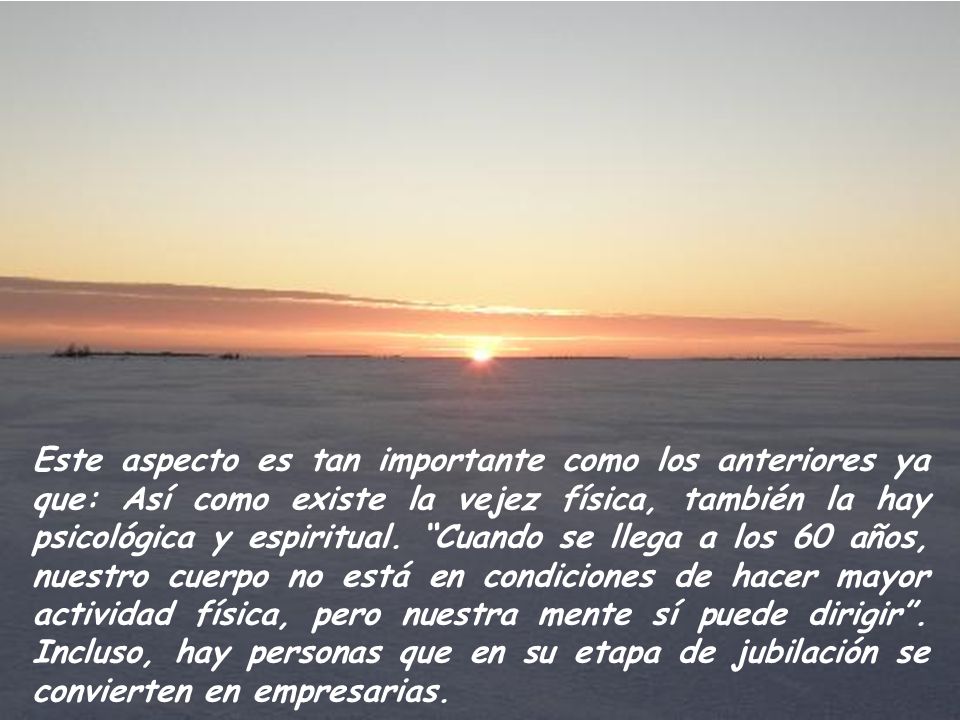 Este aspecto es tan importante como los anteriores ya que: Así como existe la vejez física, también la hay psicológica y espiritual.